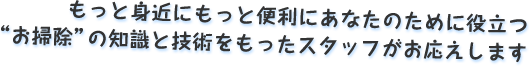 もっと身近にもっと便利にあなたのために役立つ“お掃除”の知識と技術をもったスタッフがお応えします